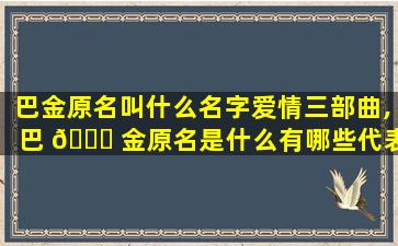 巴金原名叫什么名字爱情三部曲,巴 🕊 金原名是什么有哪些代表作品